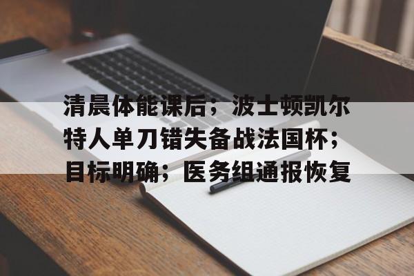 清晨体能课后；波士顿凯尔特人单刀错失备战法国杯；目标明确；医务组通报恢复的简单介绍-开运平台通用版
